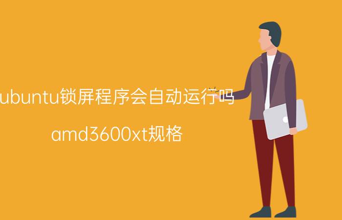 ubuntu锁屏程序会自动运行吗 amd3600xt规格？